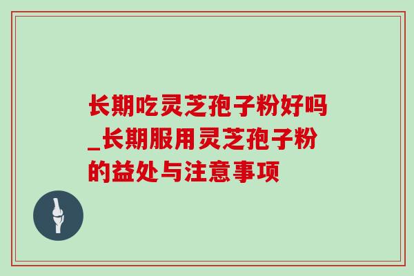 长期吃灵芝孢子粉好吗_长期服用灵芝孢子粉的益处与注意事项