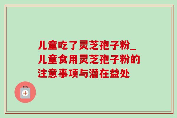 儿童吃了灵芝孢子粉_儿童食用灵芝孢子粉的注意事项与潜在益处 儿童吃了灵芝孢子粉_儿童食用灵芝孢子粉的注意事项与潜在益处