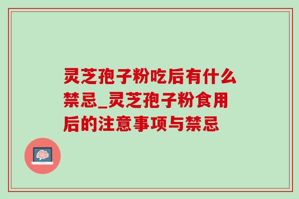 灵芝孢子粉吃后有什么禁忌_灵芝孢子粉食用后的注意事项与禁忌 灵芝孢子粉吃后有什么禁忌_灵芝孢子粉食用后的注意事项与禁忌
