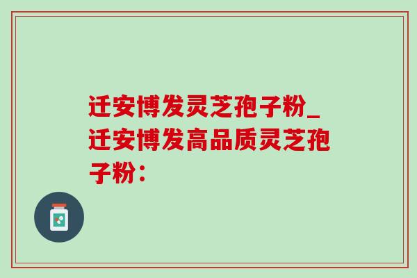 迁安博发灵芝孢子粉_迁安博发高品质灵芝孢子粉: 迁安博发灵芝孢子粉_迁安博发高品质灵芝孢子粉: