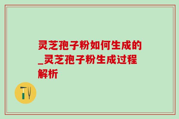 灵芝孢子粉如何生成的_灵芝孢子粉生成过程解析 灵芝孢子粉如何生成的_灵芝孢子粉生成过程解析