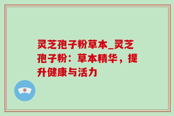灵芝孢子粉草本_灵芝孢子粉:草本精华,提升健康与活力 灵芝孢子粉草本_灵芝孢子粉:草本精华,提升健康与活力