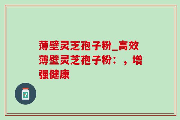 薄壁灵芝孢子粉_高效薄壁灵芝孢子粉:,增强健康 薄壁灵芝孢子粉_高效薄壁灵芝孢子粉:,增强健康
