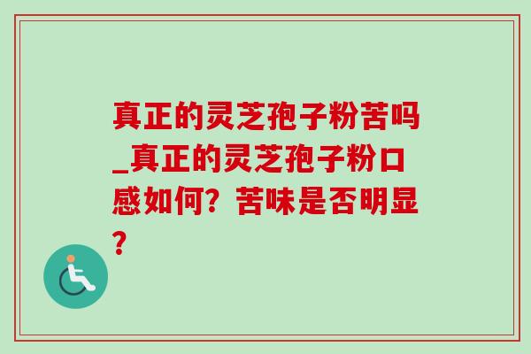真正的灵芝孢子粉苦吗_真正的灵芝孢子粉口感如何?苦味是否明显? 真正的灵芝孢子粉苦吗_真正的灵芝孢子粉口感如何?苦味是否明显?