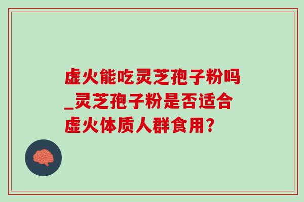 虚火能吃灵芝孢子粉吗_灵芝孢子粉是否适合虚火体质人群食用? 虚火能吃灵芝孢子粉吗_灵芝孢子粉是否适合虚火体质人群食用?