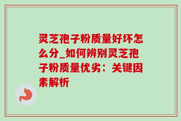灵芝孢子粉质量好坏怎么分_如何辨别灵芝孢子粉质量优劣:关键因素解析 灵芝孢子粉质量好坏怎么分_如何辨别灵芝孢子粉质量优劣:关键因素解析