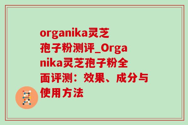 organika灵芝孢子粉测评_Organika灵芝孢子粉全面评测:效果、成分与使用方法 organika灵芝孢子粉测评_Organika灵芝孢子粉全面评测:效果、成分与使用方法