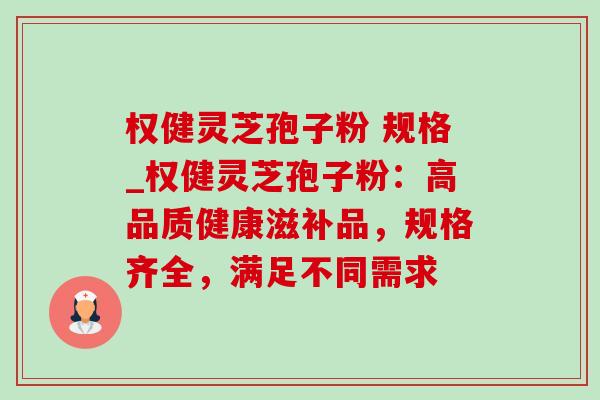 权健灵芝孢子粉 规格_权健灵芝孢子粉:高品质健康滋补品,规格齐全,满足不同需求 权健灵芝孢子粉 规格_权健灵芝孢子粉:高品质健康滋补品,规格齐全,满足不同需求