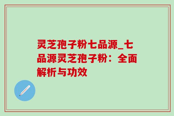 灵芝孢子粉七品源_七品源灵芝孢子粉:全面解析与功效 灵芝孢子粉七品源_七品源灵芝孢子粉:全面解析与功效