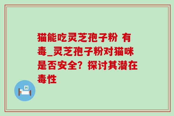 猫能吃灵芝孢子粉 有毒_灵芝孢子粉对猫咪是否安全?探讨其潜在毒性 猫能吃灵芝孢子粉 有毒_灵芝孢子粉对猫咪是否安全?探讨其潜在毒性