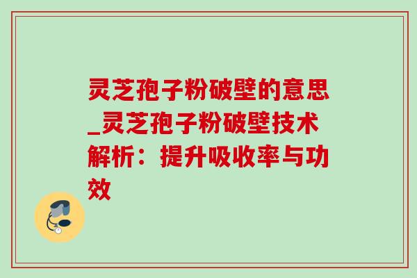 灵芝孢子粉破壁的意思_灵芝孢子粉破壁技术解析:提升吸收率与功效 灵芝孢子粉破壁的意思_灵芝孢子粉破壁技术解析:提升吸收率与功效