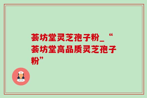 荟坊堂灵芝孢子粉_“荟坊堂高品质灵芝孢子粉” 荟坊堂灵芝孢子粉_“荟坊堂高品质灵芝孢子粉”