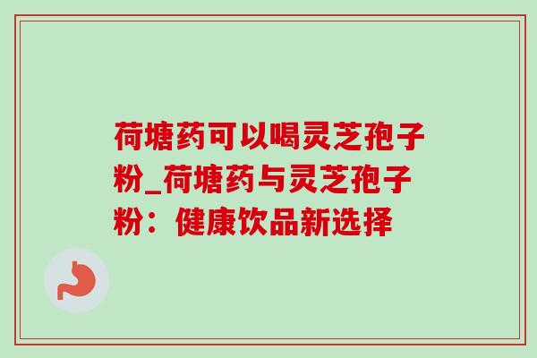 荷塘药可以喝灵芝孢子粉_荷塘药与灵芝孢子粉:健康饮品新选择 荷塘药可以喝灵芝孢子粉_荷塘药与灵芝孢子粉:健康饮品新选择