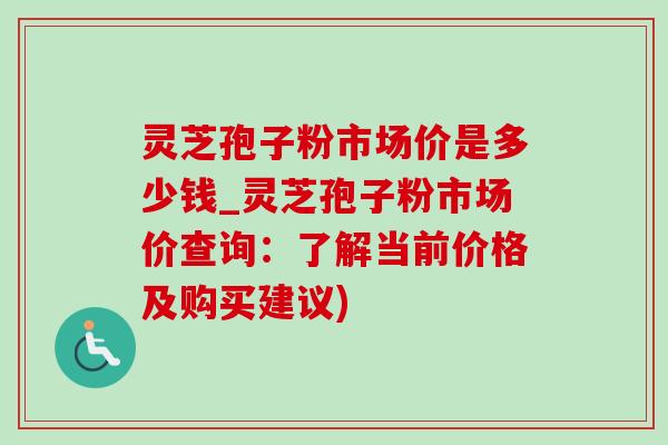 灵芝孢子粉市场价是多少钱_灵芝孢子粉市场价查询:了解当前价格及购买建议) 灵芝孢子粉市场价是多少钱_灵芝孢子粉市场价查询:了解当前价格及购买建议)