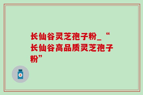 长仙谷灵芝孢子粉_“长仙谷高品质灵芝孢子粉” 长仙谷灵芝孢子粉_“长仙谷高品质灵芝孢子粉”
