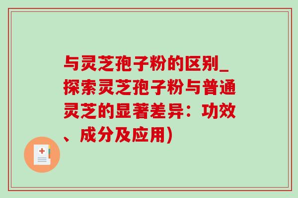 与灵芝孢子粉的区别_探索灵芝孢子粉与普通灵芝的显著差异:功效、成分及应用) 与灵芝孢子粉的区别_探索灵芝孢子粉与普通灵芝的显著差异:功效、成分及应用)