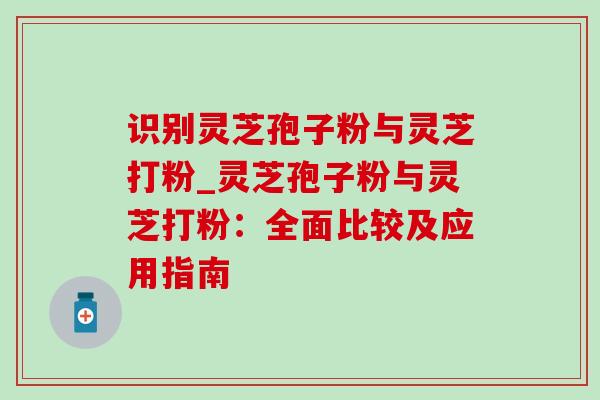 识别灵芝孢子粉与灵芝打粉_灵芝孢子粉与灵芝打粉:全面比较及应用指南 识别灵芝孢子粉与灵芝打粉_灵芝孢子粉与灵芝打粉:全面比较及应用指南