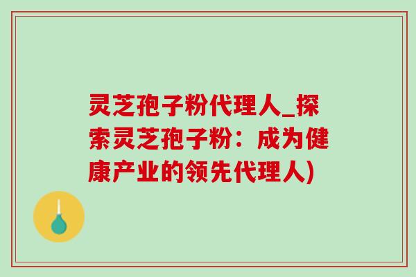 灵芝孢子粉代理人_探索灵芝孢子粉:成为健康产业的领先代理人) 灵芝孢子粉代理人_探索灵芝孢子粉:成为健康产业的领先代理人)