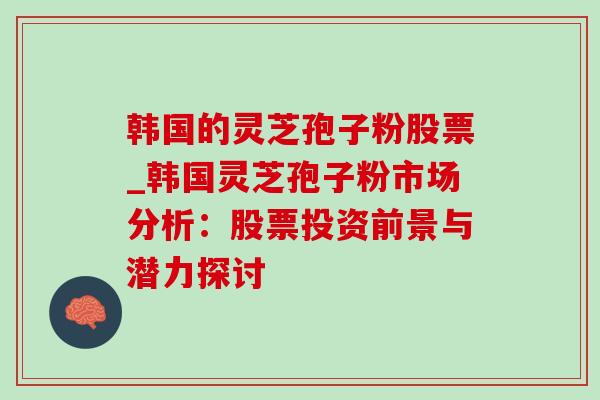 韩国的灵芝孢子粉股票_韩国灵芝孢子粉市场分析:股票投资前景与潜力探讨 韩国的灵芝孢子粉股票_韩国灵芝孢子粉市场分析:股票投资前景与潜力探讨