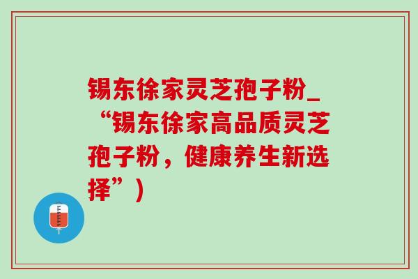 锡东徐家灵芝孢子粉_“锡东徐家高品质灵芝孢子粉,健康养生新选择”) 锡东徐家灵芝孢子粉_“锡东徐家高品质灵芝孢子粉,健康养生新选择”)