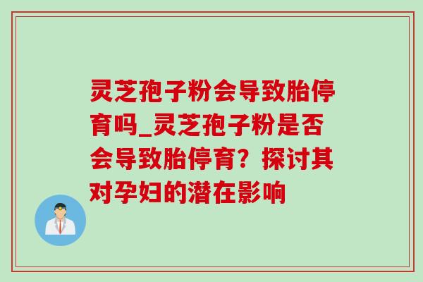 灵芝孢子粉会导致胎停育吗_灵芝孢子粉是否会导致胎停育？探讨其对孕妇的潜在影响