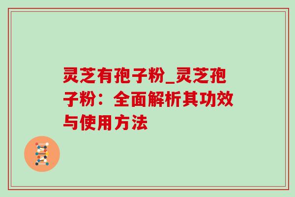 灵芝有孢子粉_灵芝孢子粉:全面解析其功效与使用方法 灵芝有孢子粉_灵芝孢子粉:全面解析其功效与使用方法