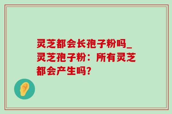 灵芝都会长孢子粉吗_灵芝孢子粉:所有灵芝都会产生吗? 灵芝都会长孢子粉吗_灵芝孢子粉:所有灵芝都会产生吗?