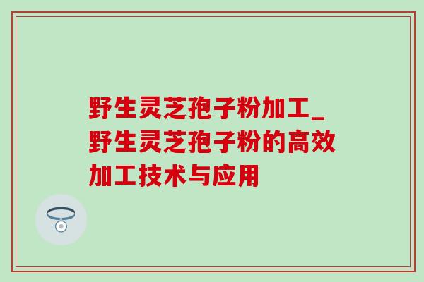 野生灵芝孢子粉加工_野生灵芝孢子粉的高效加工技术与应用 野生灵芝孢子粉加工_野生灵芝孢子粉的高效加工技术与应用