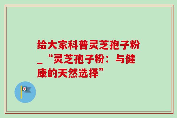 给大家科普灵芝孢子粉_“灵芝孢子粉:与健康的天然选择” 给大家科普灵芝孢子粉_“灵芝孢子粉:与健康的天然选择”