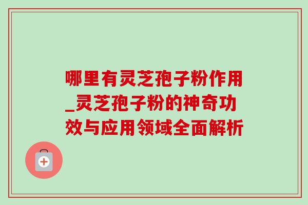 哪里有灵芝孢子粉作用_灵芝孢子粉的神奇功效与应用领域全面解析 哪里有灵芝孢子粉作用_灵芝孢子粉的神奇功效与应用领域全面解析