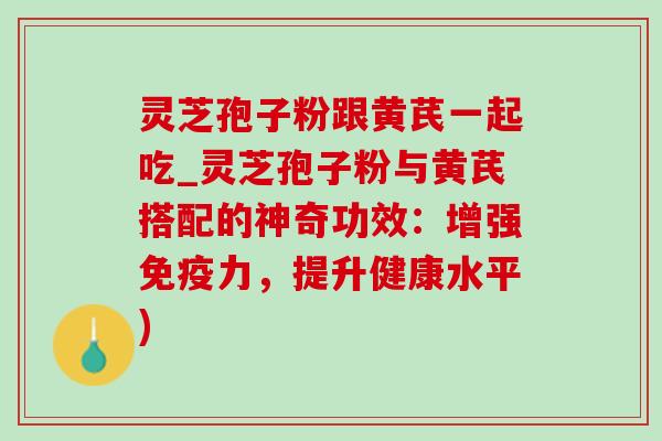 灵芝孢子粉跟黄芪一起吃_灵芝孢子粉与黄芪搭配的神奇功效:增强免疫力,提升健康水平) 灵芝孢子粉跟黄芪一起吃_灵芝孢子粉与黄芪搭配的神奇功效:增强免疫力,提升健康水平)