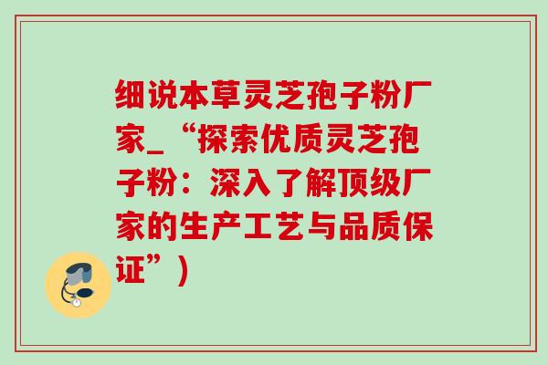 细说本草灵芝孢子粉厂家_“探索优质灵芝孢子粉:深入了解厂家的生产工艺与品质保证”) 细说本草灵芝孢子粉厂家_“探索优质灵芝孢子粉:深入了解厂家的生产工艺与品质保证”)