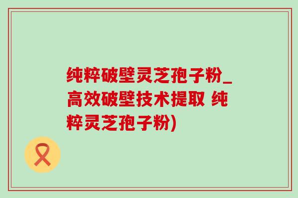 纯粹破壁灵芝孢子粉_高效破壁技术提取 纯粹灵芝孢子粉) 纯粹破壁灵芝孢子粉_高效破壁技术提取 纯粹灵芝孢子粉)
