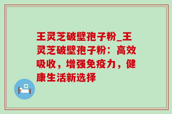 王灵芝破壁孢子粉_王灵芝破壁孢子粉:高效吸收,增强免疫力,健康生活新选择 王灵芝破壁孢子粉_王灵芝破壁孢子粉:高效吸收,增强免疫力,健康生活新选择