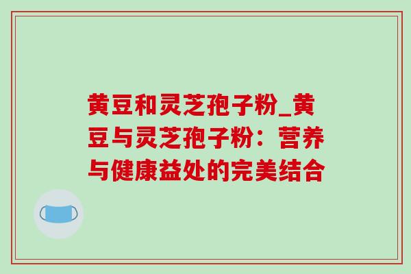 黄豆和灵芝孢子粉_黄豆与灵芝孢子粉：营养与健康益处的完美结合
