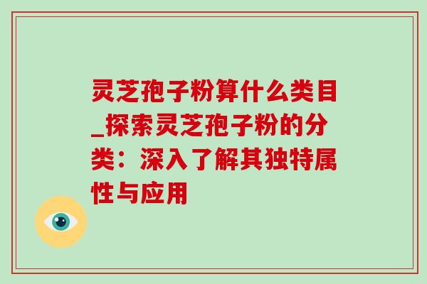 灵芝孢子粉算什么类目_探索灵芝孢子粉的分类：深入了解其独特属性与应用
