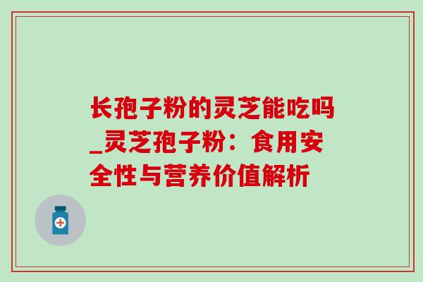 长孢子粉的灵芝能吃吗_灵芝孢子粉:食用安全性与营养价值解析 长孢子粉的灵芝能吃吗_灵芝孢子粉:食用安全性与营养价值解析