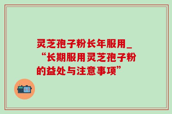 灵芝孢子粉长年服用_“长期服用灵芝孢子粉的益处与注意事项”