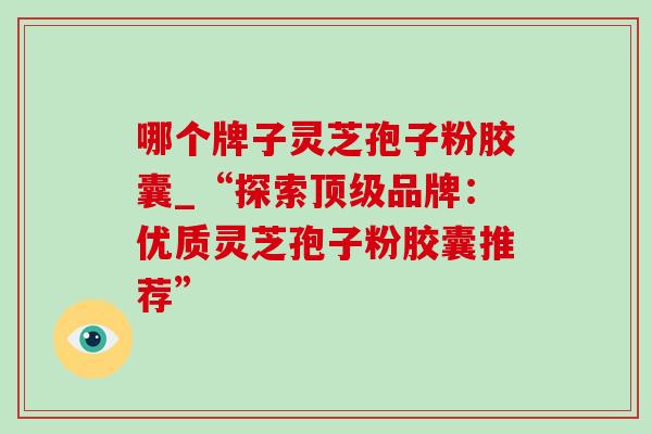 哪个牌子灵芝孢子粉胶囊_“探索品牌:优质灵芝孢子粉胶囊推荐” 哪个牌子灵芝孢子粉胶囊_“探索品牌:优质灵芝孢子粉胶囊推荐”