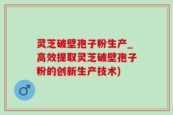 灵芝破壁孢子粉生产_高效提取灵芝破壁孢子粉的创新生产技术) 灵芝破壁孢子粉生产_高效提取灵芝破壁孢子粉的创新生产技术)