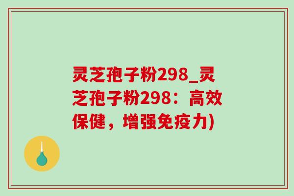 灵芝孢子粉298_灵芝孢子粉298:高效保健,增强免疫力) 灵芝孢子粉298_灵芝孢子粉298:高效保健,增强免疫力)
