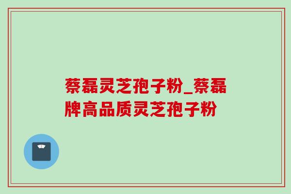 蔡磊灵芝孢子粉_蔡磊牌高品质灵芝孢子粉 蔡磊灵芝孢子粉_蔡磊牌高品质灵芝孢子粉