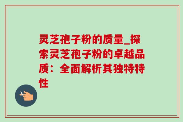 灵芝孢子粉的质量_探索灵芝孢子粉的卓越品质:全面解析其独特特性 灵芝孢子粉的质量_探索灵芝孢子粉的卓越品质:全面解析其独特特性