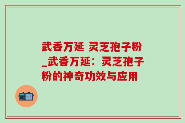 武香万延 灵芝孢子粉_武香万延：灵芝孢子粉的神奇功效与应用