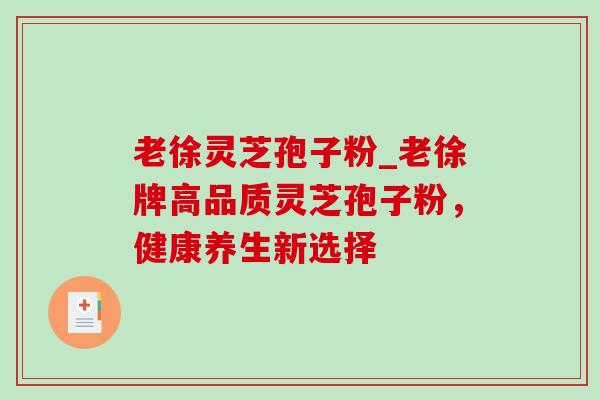 老徐灵芝孢子粉_老徐牌高品质灵芝孢子粉,健康养生新选择 老徐灵芝孢子粉_老徐牌高品质灵芝孢子粉,健康养生新选择
