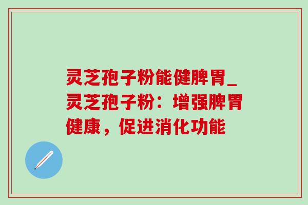 灵芝孢子粉能健脾胃_灵芝孢子粉:增强脾胃健康,促进消化功能 灵芝孢子粉能健脾胃_灵芝孢子粉:增强脾胃健康,促进消化功能