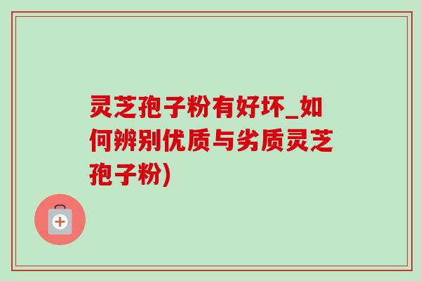 灵芝孢子粉有好坏_如何辨别优质与劣质灵芝孢子粉) 灵芝孢子粉有好坏_如何辨别优质与劣质灵芝孢子粉)