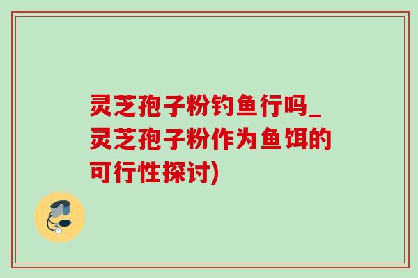 灵芝孢子粉钓鱼行吗_灵芝孢子粉作为鱼饵的可行性探讨) 灵芝孢子粉钓鱼行吗_灵芝孢子粉作为鱼饵的可行性探讨)