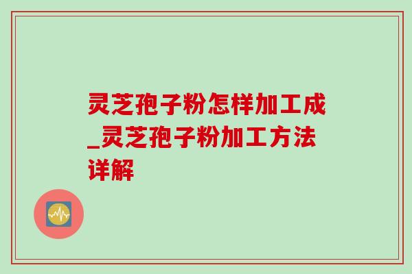 灵芝孢子粉怎样加工成_灵芝孢子粉加工方法详解 灵芝孢子粉怎样加工成_灵芝孢子粉加工方法详解