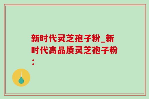新时代灵芝孢子粉_新时代高品质灵芝孢子粉: 新时代灵芝孢子粉_新时代高品质灵芝孢子粉: